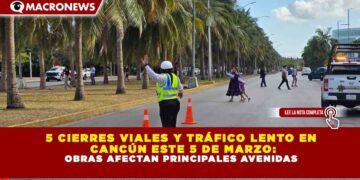 5 CIERRES VIALES Y TRÁFICO LENTO EN CANCÚN ESTE 5 DE MARZO: OBRAS AFECTAN PRINCIPALES AVENIDAS