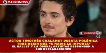 ACTOR TIMOTHÉE CHALAMET DESATA POLÉMICA  TRAS DECIR QUE “A NADIE LE IMPORTA” EL BALLET Y LA ÓPERA; ARTISTAS RESPONDEN A  SUS DECLARACIONES