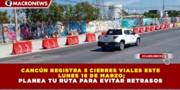 CANCÚN REGISTRA 5 CIERRES VIALES ESTE LUNES 16 DE MARZO; PLANEA TU RUTA PARA EVITAR RETRASOS