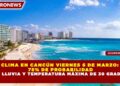 CLIMA EN CANCÚN VIERNES 6 DE MARZO:  75% DE PROBABILIDAD DE LLUVIA Y TEMPERATURA MÁXIMA DE 30 GRADOS