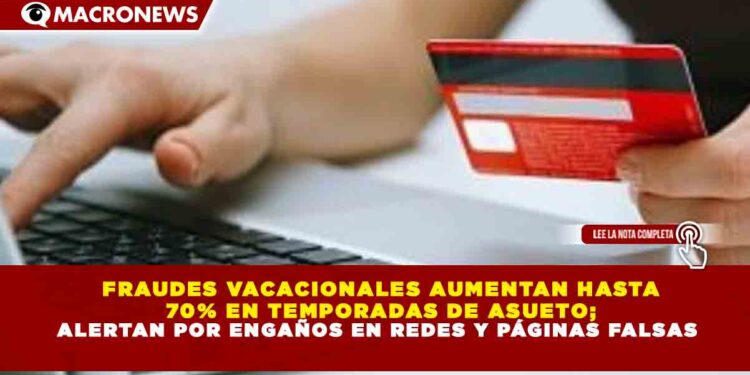 FRAUDES VACACIONALES AUMENTAN HASTA 70% EN TEMPORADAS DE ASUETO; ALERTAN POR ENGAÑOS EN REDES Y PÁGINAS FALSAS