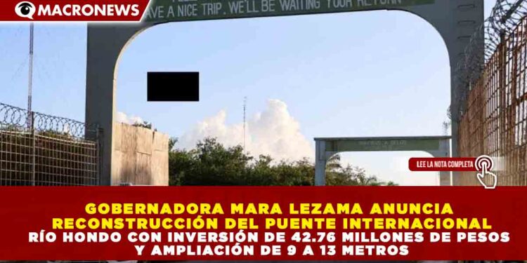 GOBERNADORA MARA LEZAMA ANUNCIA RECONSTRUCCIÓN DEL PUENTE INTERNACIONAL RÍO HONDO CON INVERSIÓN DE 42.76 MILLONES DE PESOS Y AMPLIACIÓN DE 9 A 13 METROS
