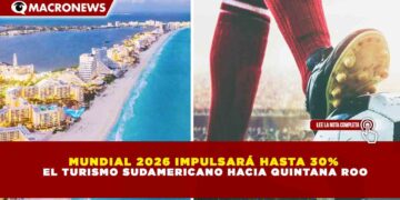 MUNDIAL 2026 IMPULSARÁ HASTA 30% EL TURISMO SUDAMERICANO HACIA QUINTANA ROO