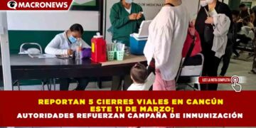 REPORTAN 5 CIERRES VIALES EN CANCÚN  ESTE 11 DE MARZO; AUTORIDADES REFUERZAN CAMPAÑA DE INMUNIZACIÓN