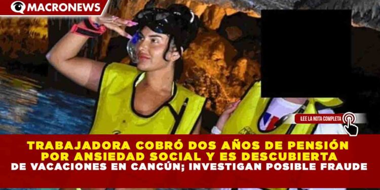 TRABAJADORA COBRÓ DOS AÑOS DE PENSIÓN POR ANSIEDAD SOCIAL Y ES DESCUBIERTA DE VACACIONES EN CANCÚN; INVESTIGAN POSIBLE FRAUDE