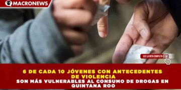 6 DE CADA 10 JÓVENES CON ANTECEDENTES DE VIOLENCIA SON MÁS VULNERABLES AL CONSUMO DE DROGAS EN QUINTANA ROO