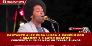 CANTANTE ALEX CUBA LLEGA A CANCÚN CON 1 GRAMMY Y 4 LATIN GRAMMY: CONCIERTO EL 26 DE MAYO EN TEATRO ÁLAMOS