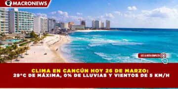 CLIMA EN CANCÚN HOY 26 DE MARZO: 29°C DE MÁXIMA, 0% DE LLUVIAS Y VIENTOS DE 5 KM/H