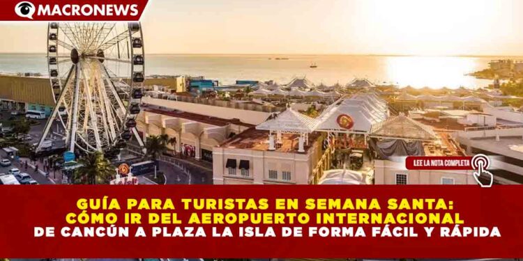 GUÍA PARA TURISTAS EN SEMANA SANTA: CÓMO IR DEL AEROPUERTO INTERNACIONAL DE CANCÚN A PLAZA LA ISLA DE FORMA FÁCIL Y RÁPIDA