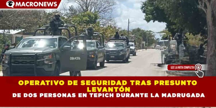 OPERATIVO DE SEGURIDAD TRAS PRESUNTO LEVANTÓN DE DOS PERSONAS EN TEPICH DURANTE LA MADRUGADA