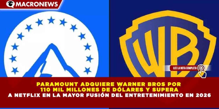 PARAMOUNT ADQUIERE WARNER BROS POR 110 MIL MILLONES DE DÓLARES Y SUPERA A NETFLIX EN LA MAYOR FUSIÓN DEL ENTRETENIMIENTO EN 2026