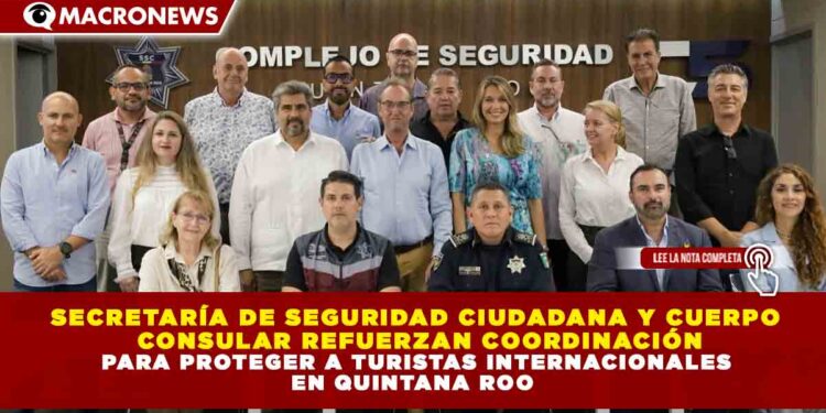 SECRETARÍA DE SEGURIDAD CIUDADANA Y CUERPO CONSULAR REFUERZAN COORDINACIÓN PARA PROTEGER A TURISTAS INTERNACIONALES EN QUINTANA ROO
