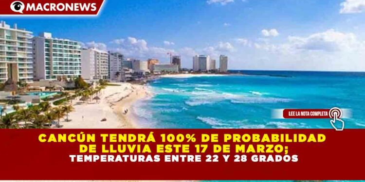 CANCÚN TENDRÁ 100% DE PROBABILIDAD DE LLUVIA ESTE 17 DE MARZO; TEMPERATURAS ENTRE 22 Y 28 GRADOS