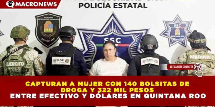 CAPTURAN A MUJER CON 140 BOLSITAS DE DROGA Y 322 MIL PESOS ENTRE EFECTIVO Y DÓLARES EN QUINTANA ROO