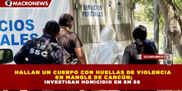 HALLAN UN CUERPO CON HUELLAS DE VIOLENCIA EN MANGLE DE CANCÚN; INVESTIGAN HOMICIDIO EN SM 86