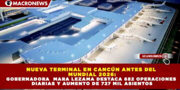 NUEVA TERMINAL EN CANCÚN ANTES DEL MUNDIAL 2026: GOBERNADORA  MARA LEZAMA DESTACA 682 OPERACIONES DIARIAS Y AUMENTO DE 727 MIL ASIENTOS