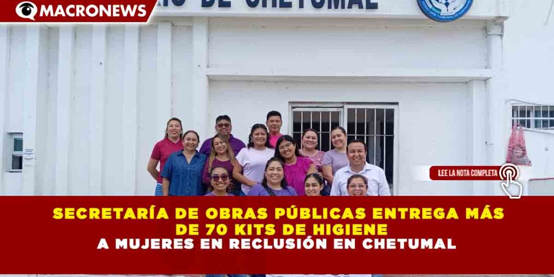 SECRETARÍA DE OBRAS PÚBLICAS ENTREGA MÁS DE 70 KITS DE HIGIENE A MUJERES EN RECLUSIÓN EN CHETUMAL