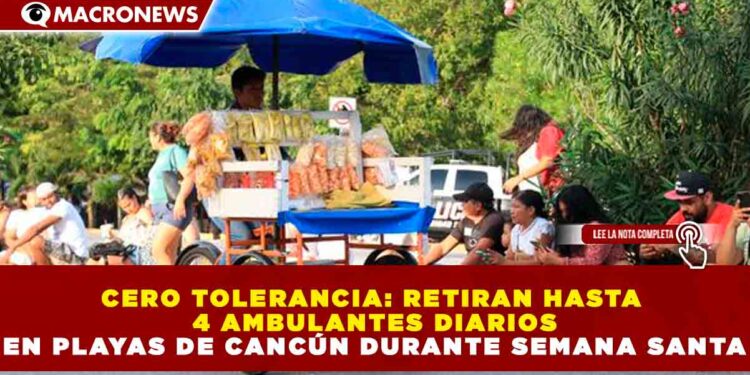 CERO TOLERANCIA: RETIRAN HASTA 4 AMBULANTES DIARIOS EN PLAYAS DE CANCÚN DURANTE SEMANA SANTA