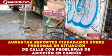 AUMENTAN REPORTES CIUDADANOS SOBRE PERSONAS EN SITUACIÓN DE CALLE CON PROBLEMAS DE ADICCIÓN EN CANCÚN
