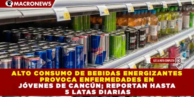 ALTO CONSUMO DE BEBIDAS ENERGIZANTES PROVOCA ENFERMEDADES EN JÓVENES DE CANCÚN; REPORTAN HASTA 5 LATAS DIARIAS