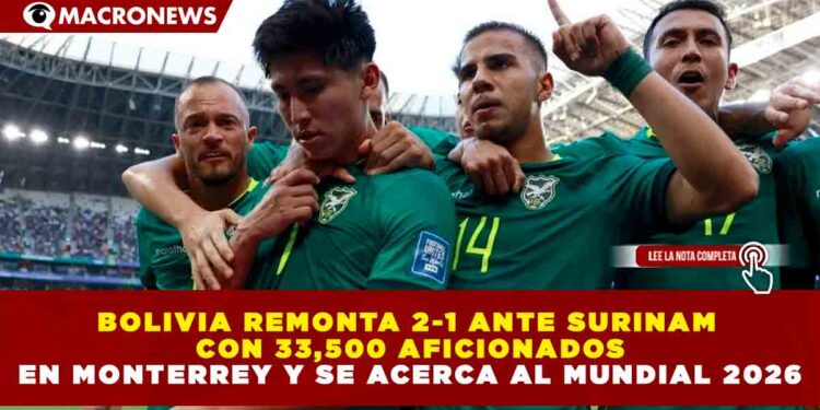 BOLIVIA REMONTA 2-1 ANTE SURINAM CON 33,500 AFICIONADOS EN MONTERREY Y SE ACERCA AL MUNDIAL 2026