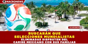 BUSCARÁN QUE SELECCIONES MUNDIALISTAS ELIMINADAS DISFRUTEN DEL CARIBE MEXICANO CON SUS FAMILIAS