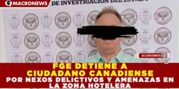 FGE DETIENE A CIUDADANO CANADIENSE POR NEXOS DELICTIVOS Y AMENAZAS EN LA ZONA HOTELERA
