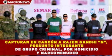 CAPTURAN EN CANCÚN A RAJEM GANDHI “N”, PRESUNTO INTEGRANTE DE GRUPO CRIMINAL, POR HOMICIDIO Y NARCOMENUDEO