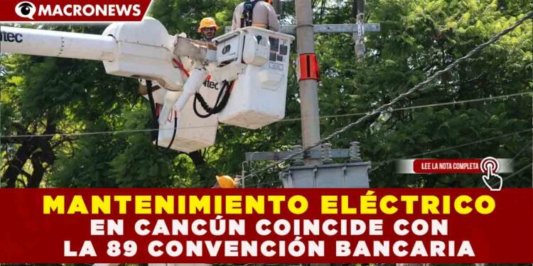 MANTENIMIENTO ELÉCTRICO EN CANCÚN COINCIDE CON LA 89 CONVENCIÓN BANCARIA