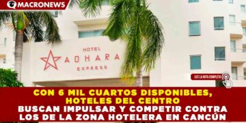 CON 6 MIL CUARTOS DISPONIBLES, HOTELES DEL CENTRO BUSCAN IMPULSAR Y COMPETIR CONTRA LOS DE LA ZONA HOTELERA EN CANCÚN