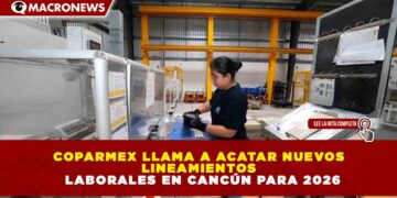 COPARMEX LLAMA A ACATAR NUEVOS LINEAMIENTOS LABORALES EN CANCÚN PARA 2026