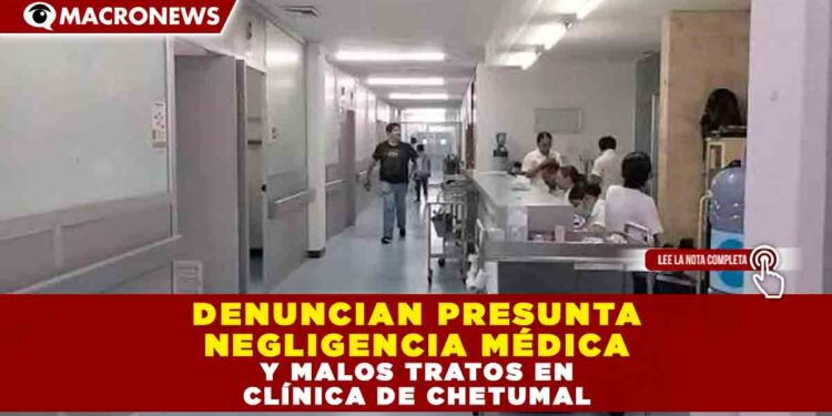 DENUNCIAN PRESUNTA NEGLIGENCIA MÉDICA Y MALOS TRATOS EN CLÍNICA DE CHETUMAL