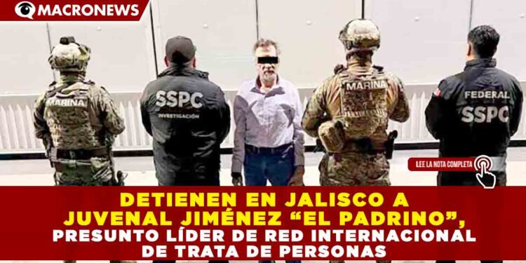 DETIENEN EN JALISCO A JUVENAL JIMÉNEZ “EL PADRINO”, PRESUNTO LÍDER DE RED INTERNACIONAL DE TRATA DE PERSONAS