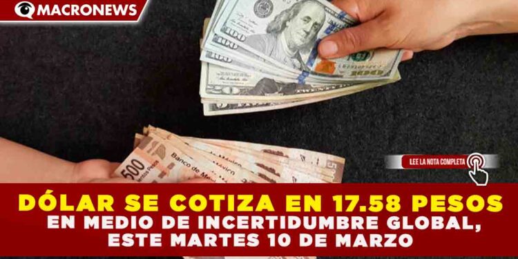 DÓLAR SE COTIZA EN 17.58 PESOS EN MEDIO DE INCERTIDUMBRE GLOBAL, ESTE MARTES 10 DE MARZO