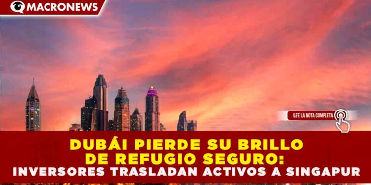DUBÁI PIERDE SU BRILLO DE REFUGIO SEGURO: INVERSORES TRASLADAN ACTIVOS A SINGAPUR