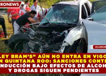 “LEY BRAM’S” AÚN NO ENTRA EN VIGOR EN Q. ROO: SANCIONES CONTRA CONDUCCIÓN BAJO EFECTOS DE ALCOHOL Y DROGAS SIGUEN PENDIENTES