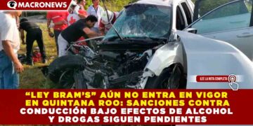 “LEY BRAM’S” AÚN NO ENTRA EN VIGOR EN Q. ROO: SANCIONES CONTRA CONDUCCIÓN BAJO EFECTOS DE ALCOHOL Y DROGAS SIGUEN PENDIENTES