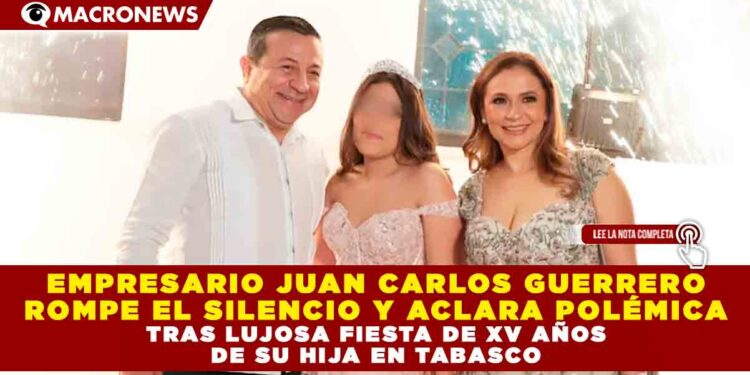 EMPRESARIO JUAN CARLOS GUERRERO ROMPE EL SILENCIO Y ACLARA POLÉMICA, TRAS LUJOSA FIESTA DE XV AÑOS DE SU HIJA EN TABASCO