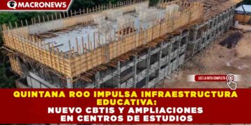 QUINTANA ROO IMPULSA INFRAESTRUCTURA EDUCATIVA: NUEVO CBTIS Y AMPLIACIONES EN CENTROS DE ESTUDIOS