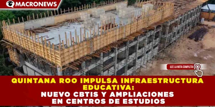 QUINTANA ROO IMPULSA INFRAESTRUCTURA EDUCATIVA: NUEVO CBTIS Y AMPLIACIONES EN CENTROS DE ESTUDIOS