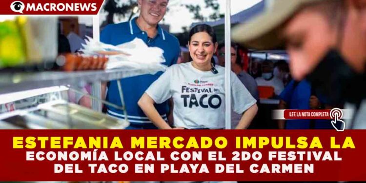 ESTEFANÍA MERCADO IMPULSA LA ECONOMÍA LOCAL CON EL 2DO FESTIVAL DEL TACO EN PLAYA DEL CARMEN