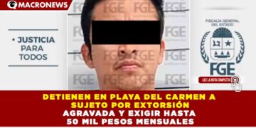DETIENEN EN PLAYA DEL CARMEN A SUJETO POR EXTORSIÓN AGRAVADA Y EXIGIR HASTA 50 MIL PESOS MENSUALES