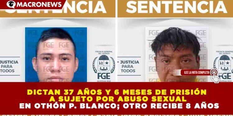 DICTAN 37 AÑOS Y 6 MESES DE PRISIÓN A SUJETO POR ABUSO SEXUAL EN OTHÓN P. BLANCO; OTRO RECIBE 8 AÑOS