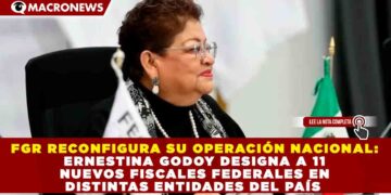 FGR RECONFIGURA SU OPERACIÓN NACIONAL: ERNESTINA GODOY DESIGNA A 11 NUEVOS FISCALES FEDERALES EN DISTINTAS ENTIDADES DEL PAÍS