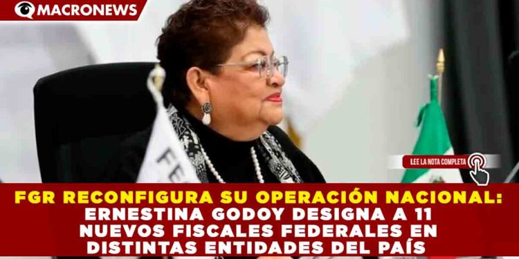 FGR RECONFIGURA SU OPERACIÓN NACIONAL: ERNESTINA GODOY DESIGNA A 11 NUEVOS FISCALES FEDERALES EN DISTINTAS ENTIDADES DEL PAÍS