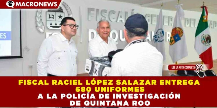 FISCAL RACIEL LÓPEZ SALAZAR ENTREGA 680 UNIFORMES A LA POLICÍA DE INVESTIGACIÓN DE QUINTANA ROO