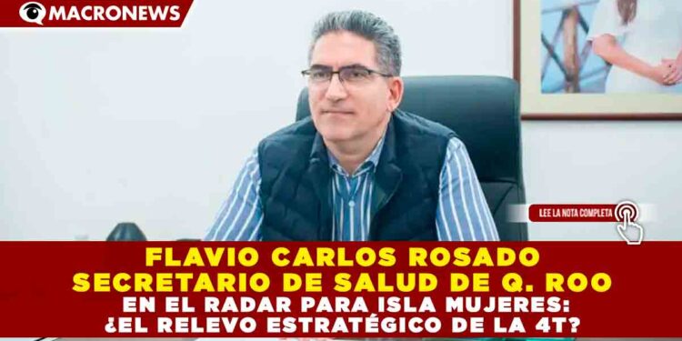 FLAVIO CARLOS ROSADO SECRETARIO DE SALUD DE Q. ROO, EN EL RADAR PARA ISLA MUJERES: ¿EL RELEVO ESTRATÉGICO DE LA 4T?