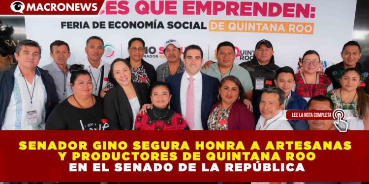 SENADOR GINO SEGURA HONRA A ARTESANAS Y PRODUCTORES DE QUINTANA ROO EN EL SENADO DE LA REPÚBLICA