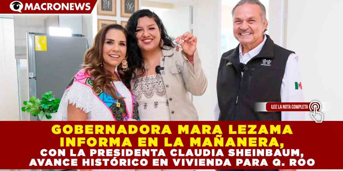 GOBERNADORA MARA LEZAMA INFORMA EN LA MAÑANERA, CON LA PRESIDENTA CLAUDIA SHEINBAUM, AVANCE HISTÓRICO EN VIVIENDA PARA QUINTANA ROO