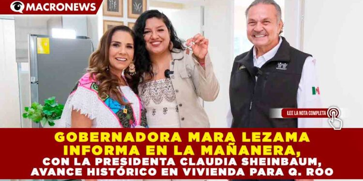 GOBERNADORA MARA LEZAMA INFORMA EN LA MAÑANERA, CON LA PRESIDENTA CLAUDIA SHEINBAUM, AVANCE HISTÓRICO EN VIVIENDA PARA QUINTANA ROO